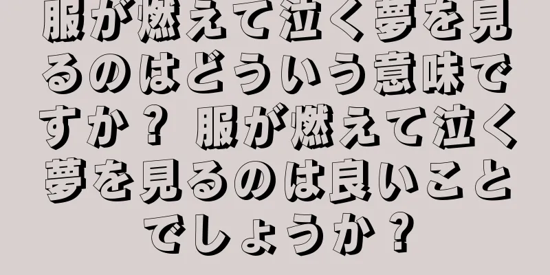 服が燃えて泣く夢を見るのはどういう意味ですか？ 服が燃えて泣く夢を見るのは良いことでしょうか？