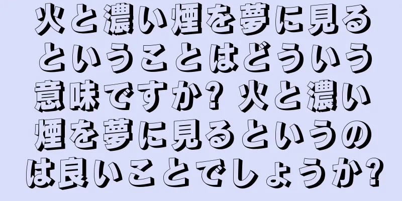 火と濃い煙を夢に見るということはどういう意味ですか? 火と濃い煙を夢に見るというのは良いことでしょうか?