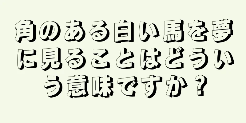 角のある白い馬を夢に見ることはどういう意味ですか？