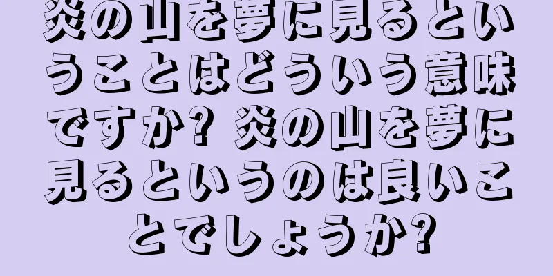 炎の山を夢に見るということはどういう意味ですか? 炎の山を夢に見るというのは良いことでしょうか?