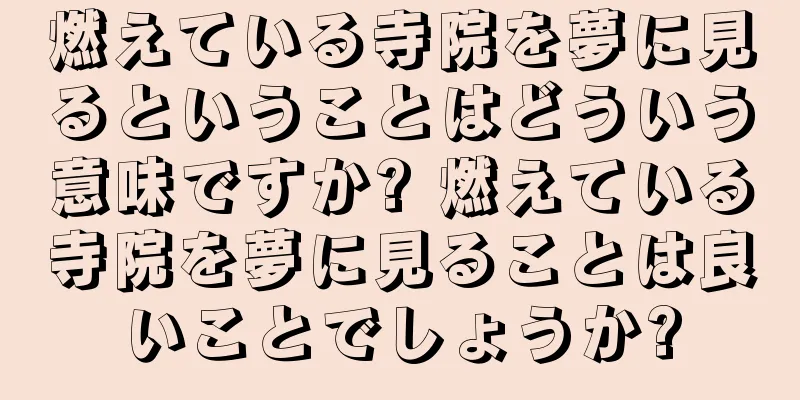 燃えている寺院を夢に見るということはどういう意味ですか? 燃えている寺院を夢に見ることは良いことでしょうか?