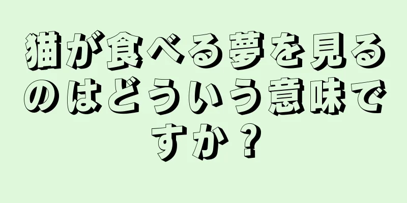 猫が食べる夢を見るのはどういう意味ですか？