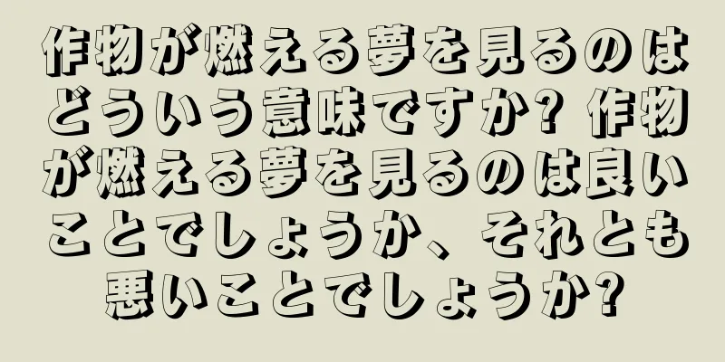 作物が燃える夢を見るのはどういう意味ですか? 作物が燃える夢を見るのは良いことでしょうか、それとも悪いことでしょうか?