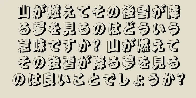 山が燃えてその後雪が降る夢を見るのはどういう意味ですか? 山が燃えてその後雪が降る夢を見るのは良いことでしょうか?