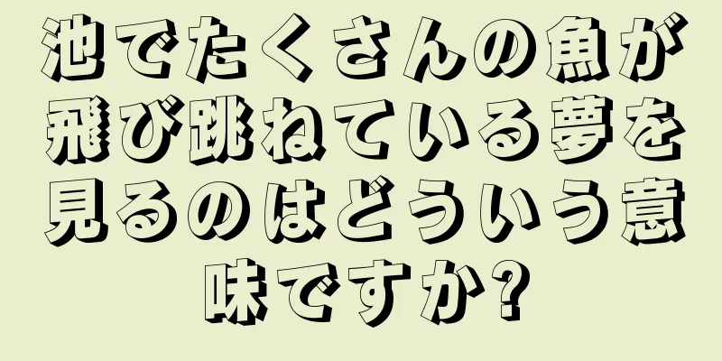 池でたくさんの魚が飛び跳ねている夢を見るのはどういう意味ですか?