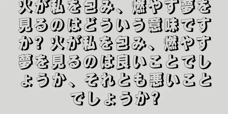 火が私を包み、燃やす夢を見るのはどういう意味ですか? 火が私を包み、燃やす夢を見るのは良いことでしょうか、それとも悪いことでしょうか?