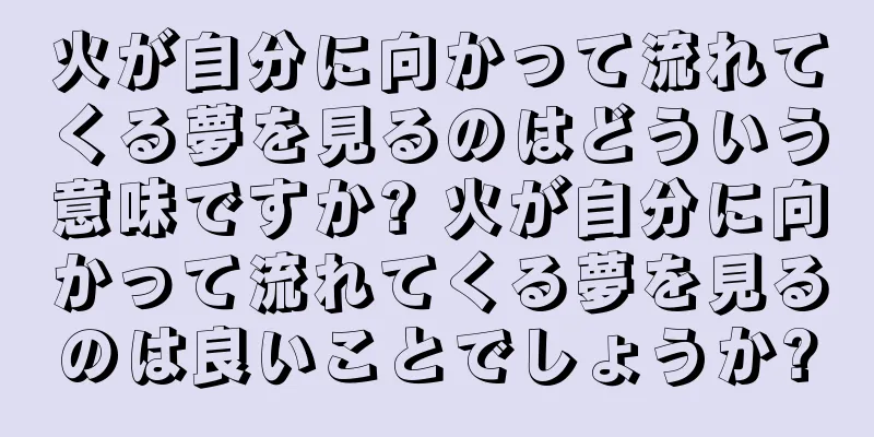 火が自分に向かって流れてくる夢を見るのはどういう意味ですか? 火が自分に向かって流れてくる夢を見るのは良いことでしょうか?