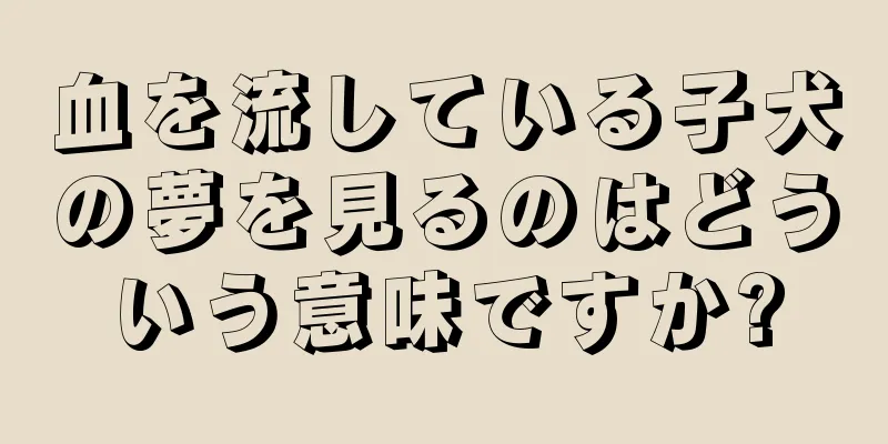 血を流している子犬の夢を見るのはどういう意味ですか?