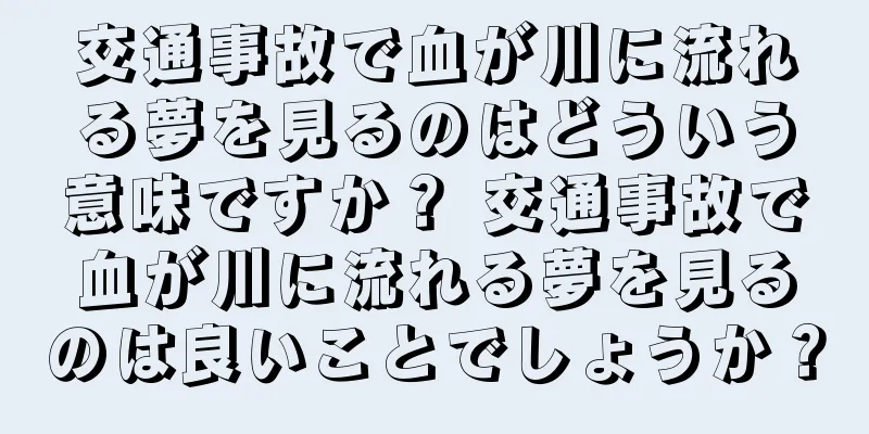 交通事故で血が川に流れる夢を見るのはどういう意味ですか？ 交通事故で血が川に流れる夢を見るのは良いことでしょうか？