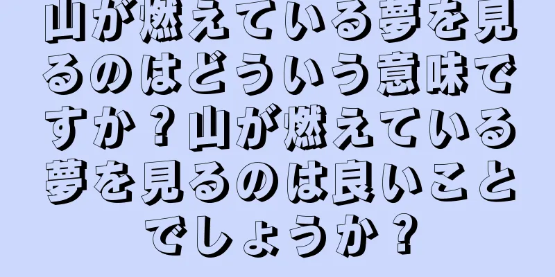 山が燃えている夢を見るのはどういう意味ですか？山が燃えている夢を見るのは良いことでしょうか？