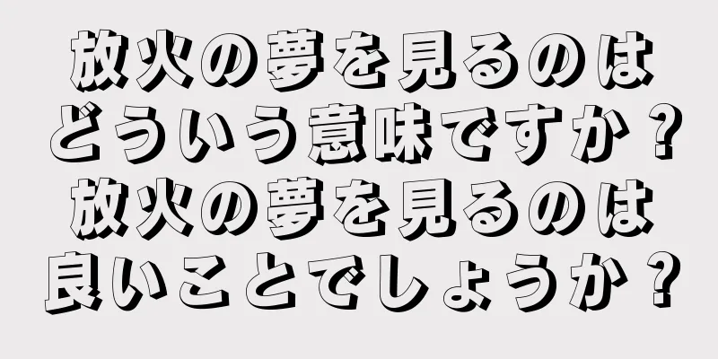 放火の夢を見るのはどういう意味ですか？放火の夢を見るのは良いことでしょうか？