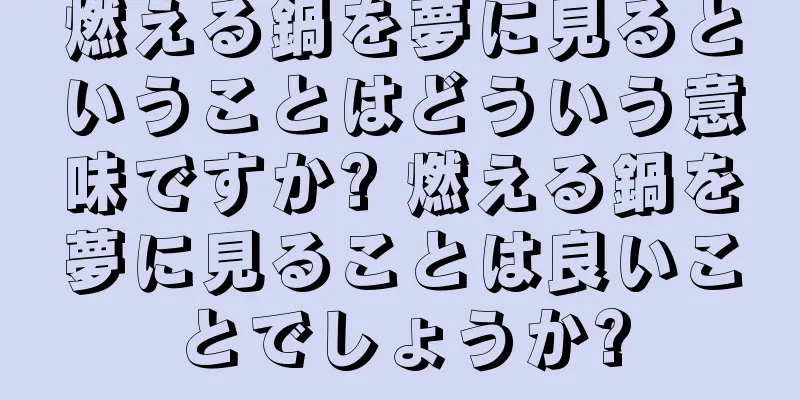 燃える鍋を夢に見るということはどういう意味ですか? 燃える鍋を夢に見ることは良いことでしょうか?