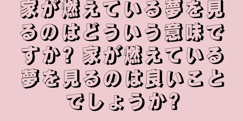 家が燃えている夢を見るのはどういう意味ですか? 家が燃えている夢を見るのは良いことでしょうか?