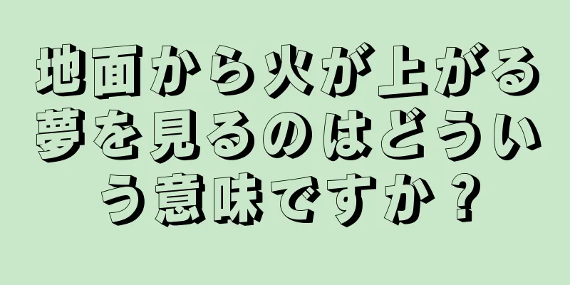 地面から火が上がる夢を見るのはどういう意味ですか？