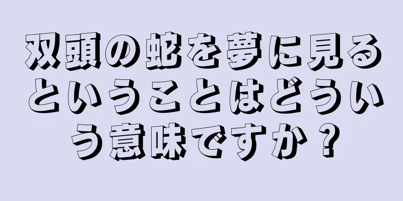 双頭の蛇を夢に見るということはどういう意味ですか？