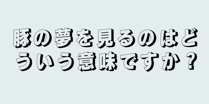 豚の夢を見るのはどういう意味ですか？