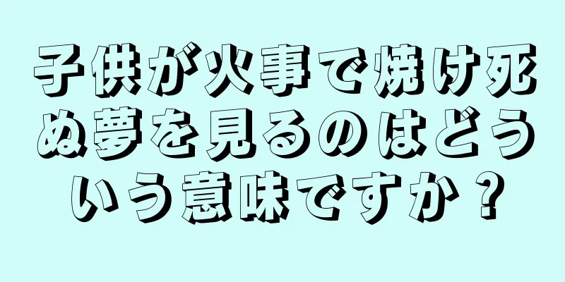子供が火事で焼け死ぬ夢を見るのはどういう意味ですか？