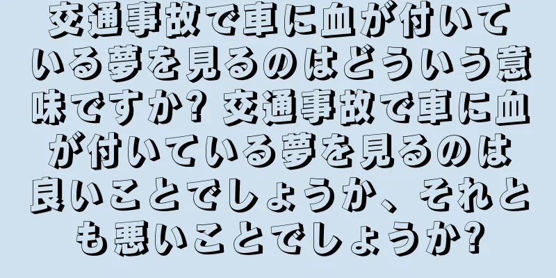 交通事故で車に血が付いている夢を見るのはどういう意味ですか? 交通事故で車に血が付いている夢を見るのは良いことでしょうか、それとも悪いことでしょうか?