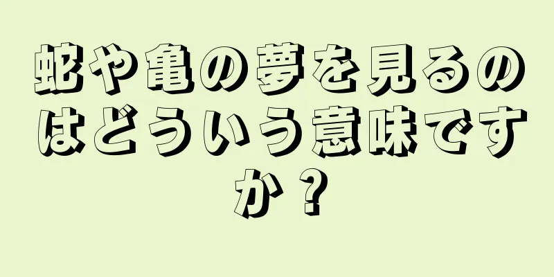 蛇や亀の夢を見るのはどういう意味ですか？