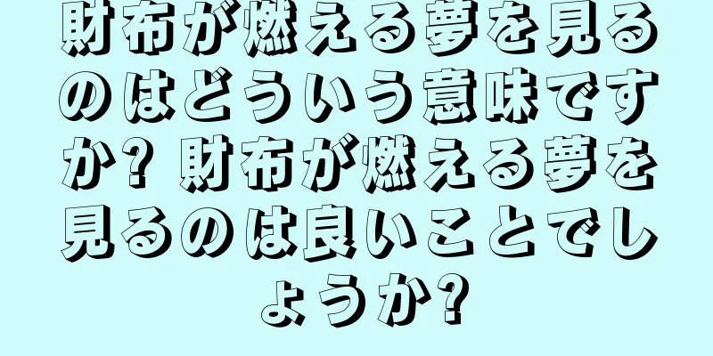 財布が燃える夢を見るのはどういう意味ですか? 財布が燃える夢を見るのは良いことでしょうか?