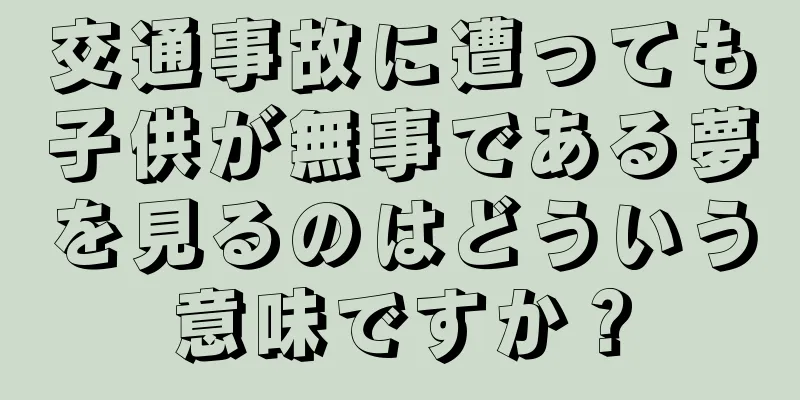 交通事故に遭っても子供が無事である夢を見るのはどういう意味ですか？