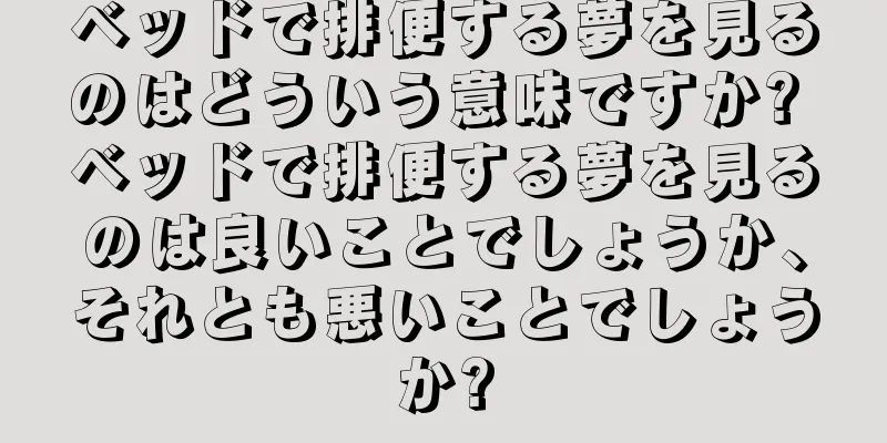 ベッドで排便する夢を見るのはどういう意味ですか? ベッドで排便する夢を見るのは良いことでしょうか、それとも悪いことでしょうか?