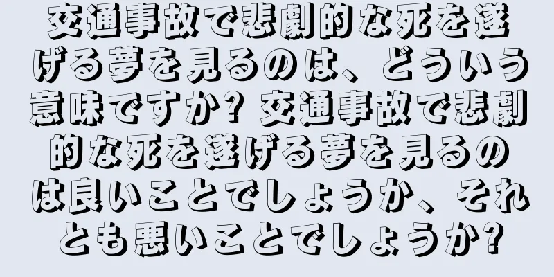 交通事故で悲劇的な死を遂げる夢を見るのは、どういう意味ですか? 交通事故で悲劇的な死を遂げる夢を見るのは良いことでしょうか、それとも悪いことでしょうか?