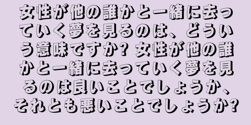 女性が他の誰かと一緒に去っていく夢を見るのは、どういう意味ですか? 女性が他の誰かと一緒に去っていく夢を見るのは良いことでしょうか、それとも悪いことでしょうか?