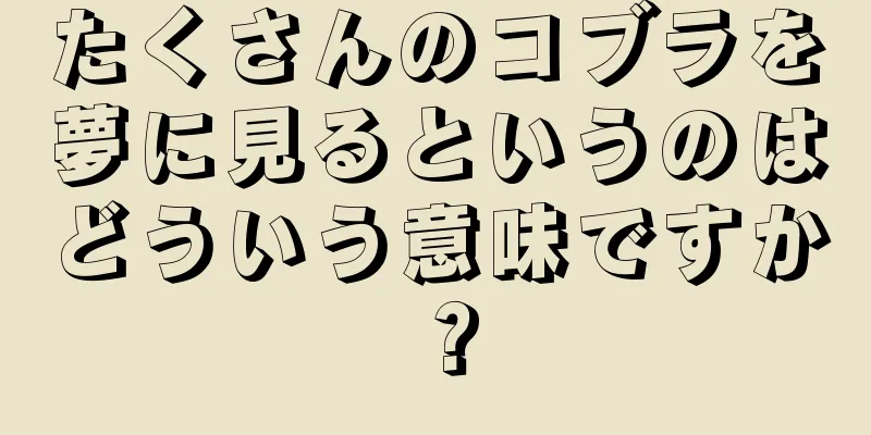 たくさんのコブラを夢に見るというのはどういう意味ですか？