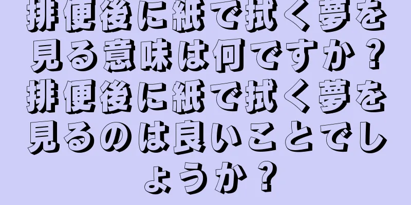 排便後に紙で拭く夢を見る意味は何ですか？排便後に紙で拭く夢を見るのは良いことでしょうか？
