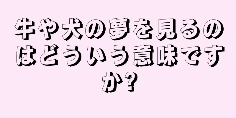 牛や犬の夢を見るのはどういう意味ですか?