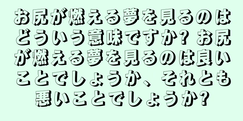 お尻が燃える夢を見るのはどういう意味ですか? お尻が燃える夢を見るのは良いことでしょうか、それとも悪いことでしょうか?