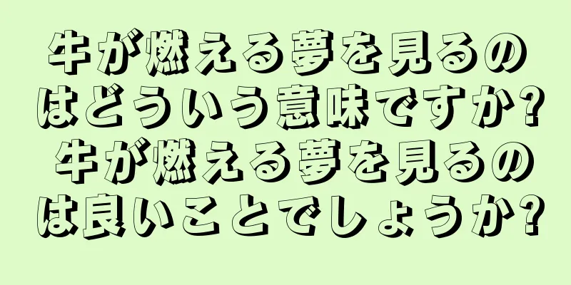牛が燃える夢を見るのはどういう意味ですか? 牛が燃える夢を見るのは良いことでしょうか?