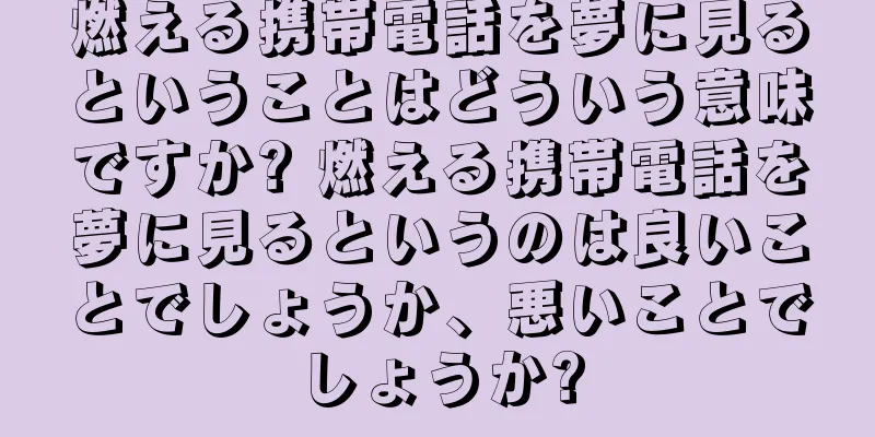 燃える携帯電話を夢に見るということはどういう意味ですか? 燃える携帯電話を夢に見るというのは良いことでしょうか、悪いことでしょうか?