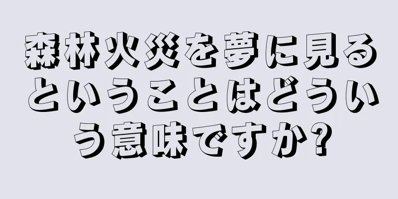 森林火災を夢に見るということはどういう意味ですか?