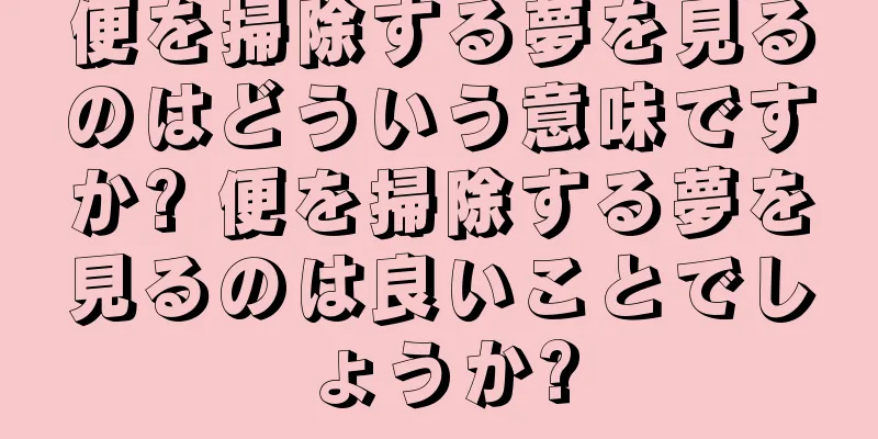 便を掃除する夢を見るのはどういう意味ですか? 便を掃除する夢を見るのは良いことでしょうか?