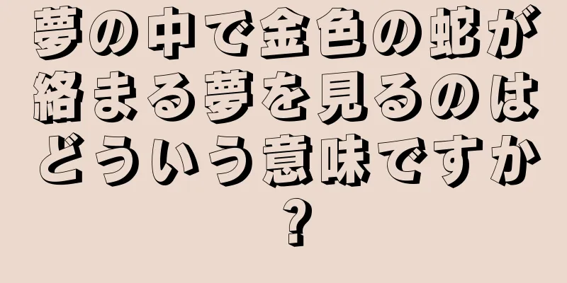 夢の中で金色の蛇が絡まる夢を見るのはどういう意味ですか？