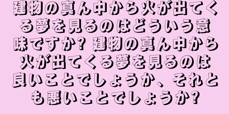 建物の真ん中から火が出てくる夢を見るのはどういう意味ですか? 建物の真ん中から火が出てくる夢を見るのは良いことでしょうか、それとも悪いことでしょうか?