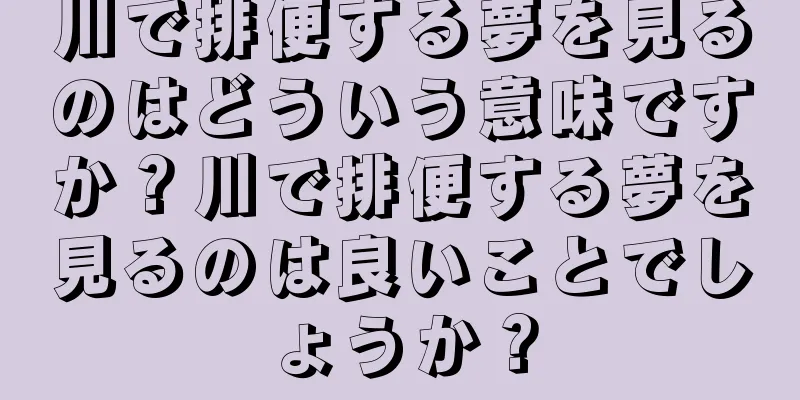 川で排便する夢を見るのはどういう意味ですか？川で排便する夢を見るのは良いことでしょうか？