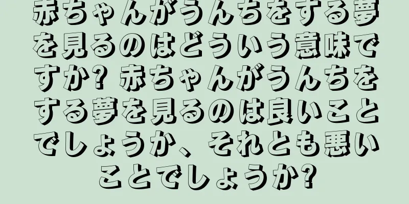 赤ちゃんがうんちをする夢を見るのはどういう意味ですか? 赤ちゃんがうんちをする夢を見るのは良いことでしょうか、それとも悪いことでしょうか?