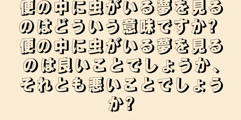 便の中に虫がいる夢を見るのはどういう意味ですか? 便の中に虫がいる夢を見るのは良いことでしょうか、それとも悪いことでしょうか?
