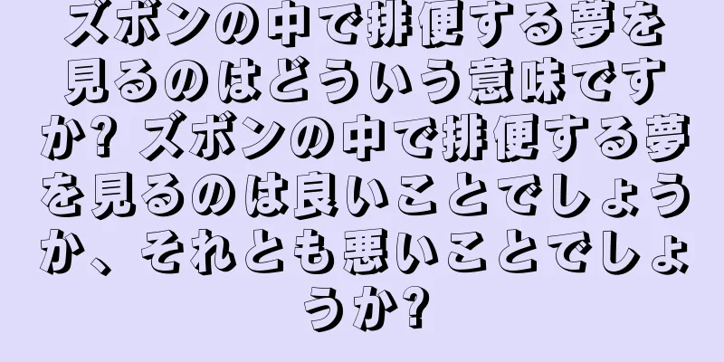 ズボンの中で排便する夢を見るのはどういう意味ですか? ズボンの中で排便する夢を見るのは良いことでしょうか、それとも悪いことでしょうか?
