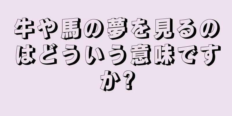 牛や馬の夢を見るのはどういう意味ですか?