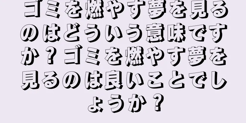 ゴミを燃やす夢を見るのはどういう意味ですか？ゴミを燃やす夢を見るのは良いことでしょうか？