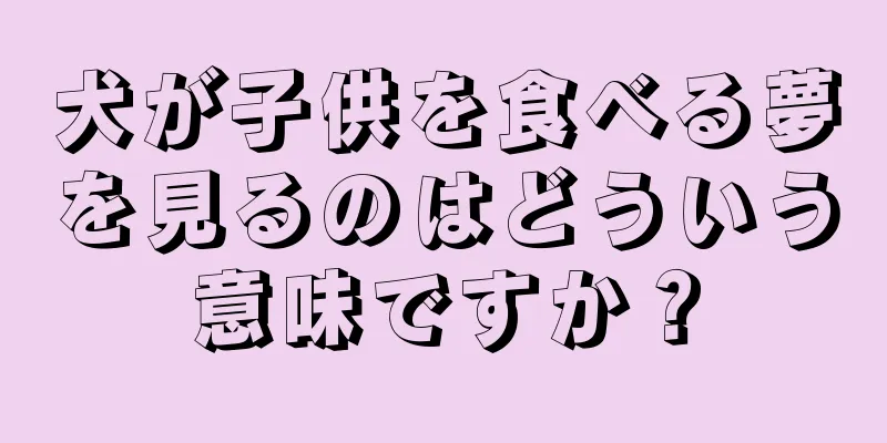 犬が子供を食べる夢を見るのはどういう意味ですか？