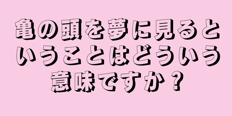 亀の頭を夢に見るということはどういう意味ですか？
