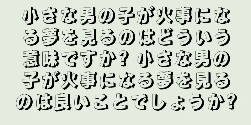 小さな男の子が火事になる夢を見るのはどういう意味ですか? 小さな男の子が火事になる夢を見るのは良いことでしょうか?