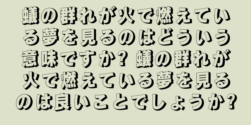 蟻の群れが火で燃えている夢を見るのはどういう意味ですか? 蟻の群れが火で燃えている夢を見るのは良いことでしょうか?