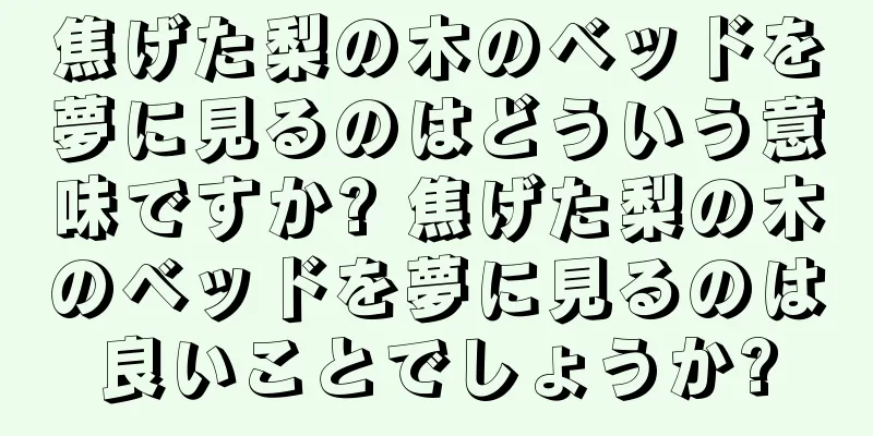 焦げた梨の木のベッドを夢に見るのはどういう意味ですか? 焦げた梨の木のベッドを夢に見るのは良いことでしょうか?