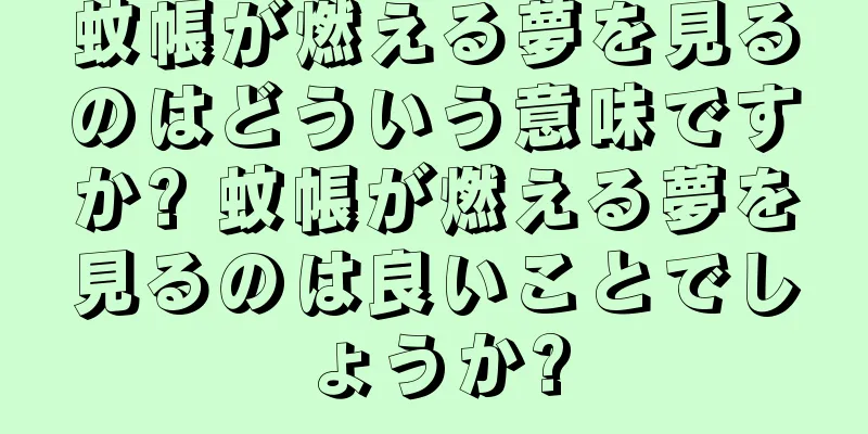 蚊帳が燃える夢を見るのはどういう意味ですか? 蚊帳が燃える夢を見るのは良いことでしょうか?